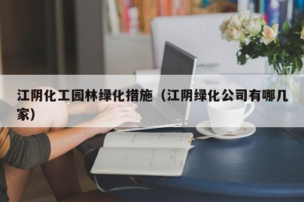 江阴化工园林绿化措施（江阴绿化公司有哪几家）