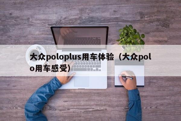 大众poloplus用车体验（大众polo用车感受）