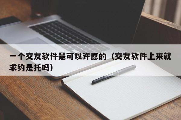 一个交友软件是可以许愿的（交友软件上来就求约是托吗）