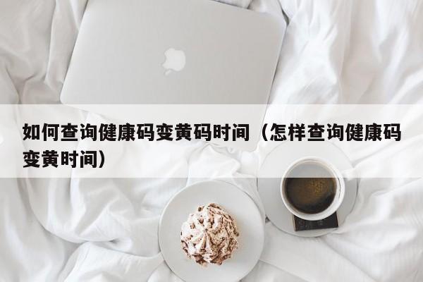 如何查询健康码变黄码时间（怎样查询健康码变黄时间）