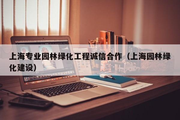 上海专业园林绿化工程诚信合作（上海园林绿化建设）