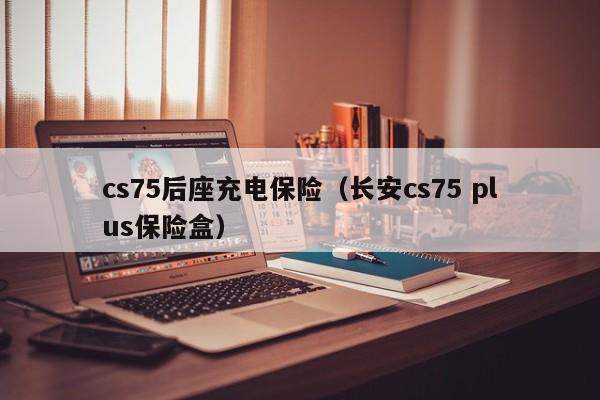 cs75后座充电保险（长安cs75 plus保险盒）