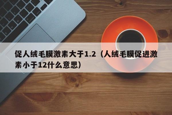 促人绒毛膜激素大于1.2（人绒毛膜促进激素小于12什么意思）