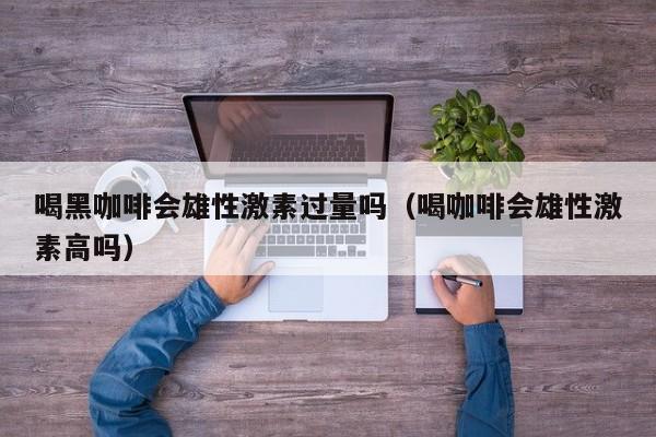 喝黑咖啡会雄性激素过量吗（喝咖啡会雄性激素高吗）