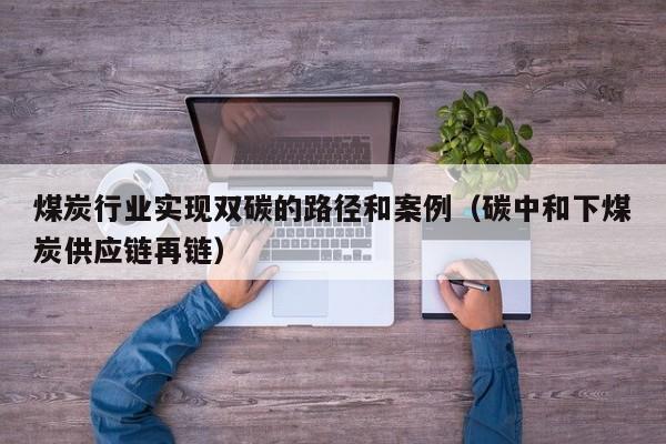 煤炭行业实现双碳的路径和案例（碳中和下煤炭供应链再链）