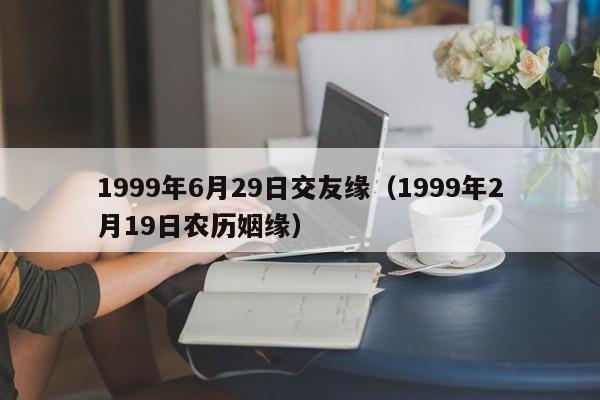 1999年6月29日交友缘（1999年2月19日农历姻缘）