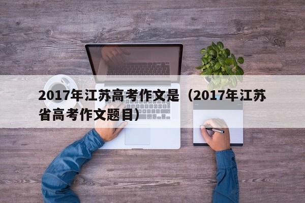 2017年江苏高考作文是（2017年江苏省高考作文题目）