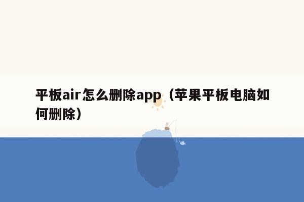 平板air怎么删除app（苹果平板电脑如何删除）