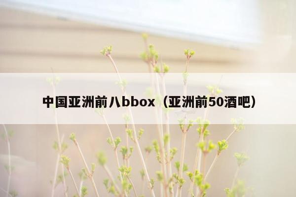 中国亚洲前八bbox（亚洲前50酒吧）