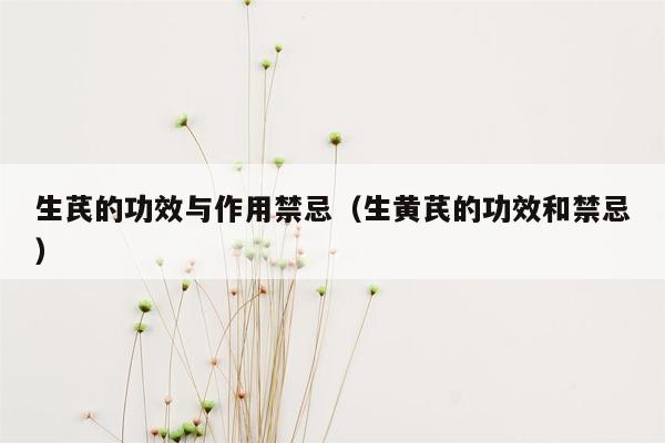 生芪的功效与作用禁忌（生黄芪的功效和禁忌）