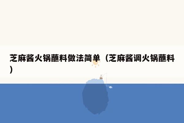 芝麻酱火锅蘸料做法简单（芝麻酱调火锅蘸料）