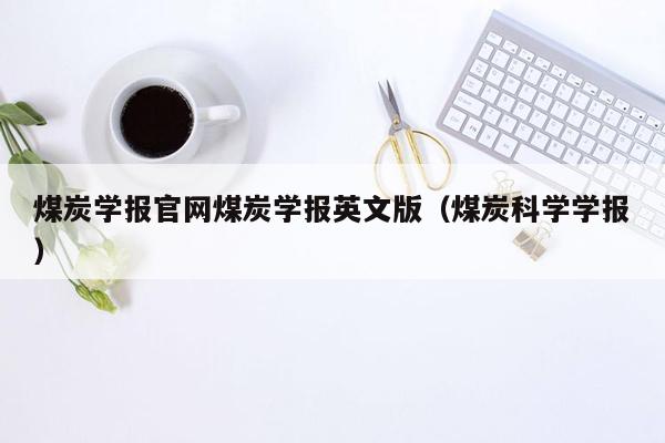 煤炭学报官网煤炭学报英文版（煤炭科学学报）