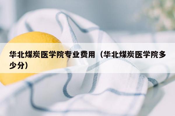 华北煤炭医学院专业费用（华北煤炭医学院多少分）