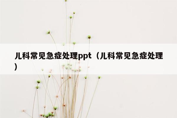 儿科常见急症处理ppt（儿科常见急症处理）