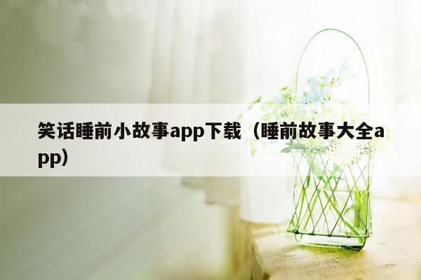 笑话睡前小故事app下载（睡前故事大全app）