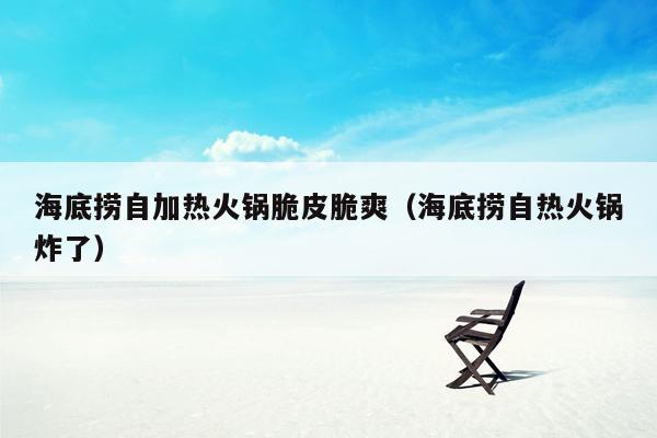 海底捞自加热火锅脆皮脆爽（海底捞自热火锅炸了）