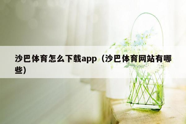 沙巴体育怎么下载app（沙巴体育网站有哪些）