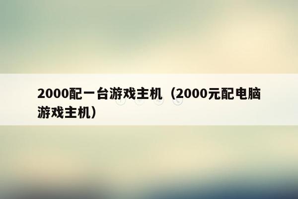 2000配一台游戏主机（2000元配电脑游戏主机）