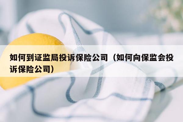 如何到证监局投诉保险公司（如何向保监会投诉保险公司）