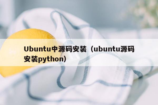 Ubuntu中源码安装（ubuntu源码安装python）