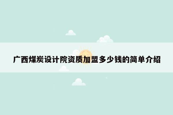 广西煤炭设计院资质加盟多少钱的简单介绍