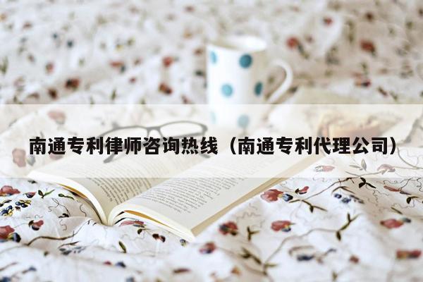 南通专利律师咨询热线（南通专利代理公司）