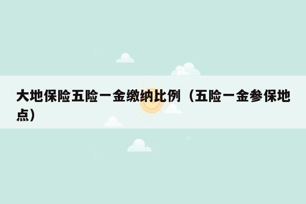 大地保险五险一金缴纳比例（五险一金参保地点）