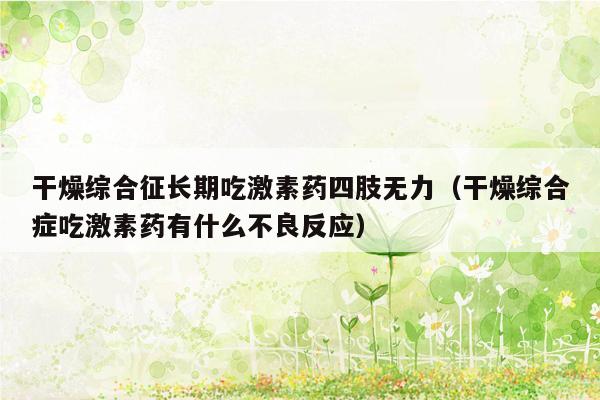 干燥综合征长期吃激素药四肢无力（干燥综合症吃激素药有什么不良反应）