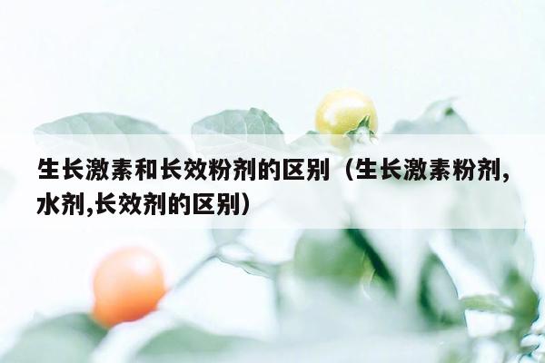 生长激素和长效粉剂的区别（生长激素粉剂,水剂,长效剂的区别）