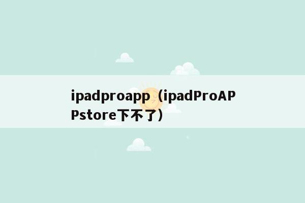 ipadproapp（ipadProAPPstore下不了）