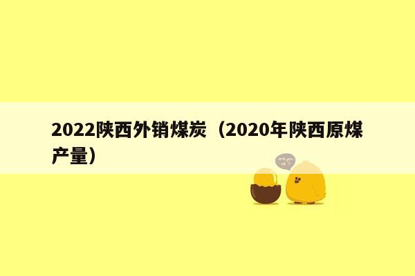 2022陕西外销煤炭（2020年陕西原煤产量）