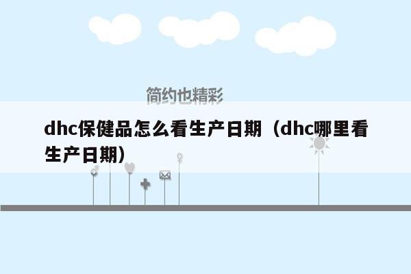 dhc保健品怎么看生产日期（dhc哪里看生产日期）