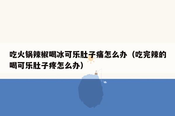 吃火锅辣椒喝冰可乐肚子痛怎么办（吃完辣的喝可乐肚子疼怎么办）