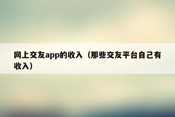 网上交友app的收入（那些交友平台自己有收入）