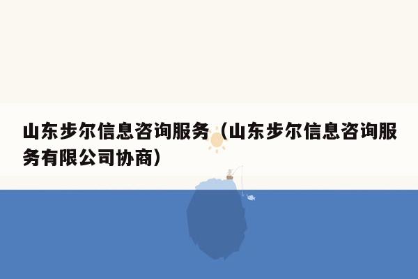 山东步尔信息咨询服务（山东步尔信息咨询服务有限公司协商）