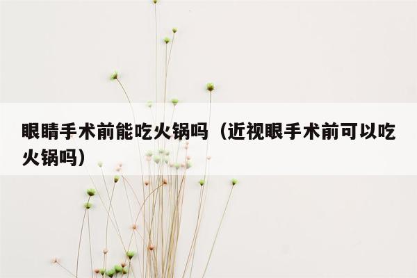 眼睛手术前能吃火锅吗（近视眼手术前可以吃火锅吗）