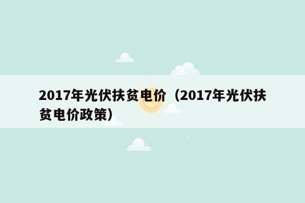 2017年光伏扶贫电价（2017年光伏扶贫电价政策）