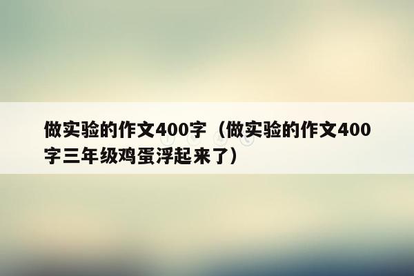 做实验的作文400字（做实验的作文400字三年级鸡蛋浮起来了）