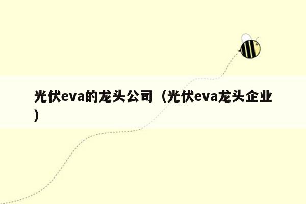 光伏eva的龙头公司（光伏eva龙头企业）