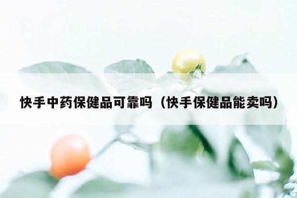 快手中药保健品可靠吗（快手保健品能卖吗）