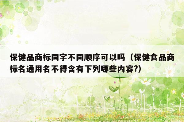 保健品商标同字不同顺序可以吗（保健食品商标名通用名不得含有下列哪些内容?）