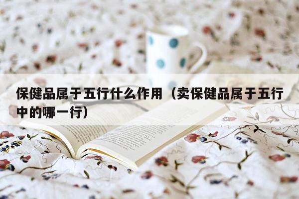 保健品属于五行什么作用（卖保健品属于五行中的哪一行）