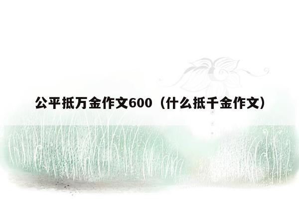 公平抵万金作文600（什么抵千金作文）