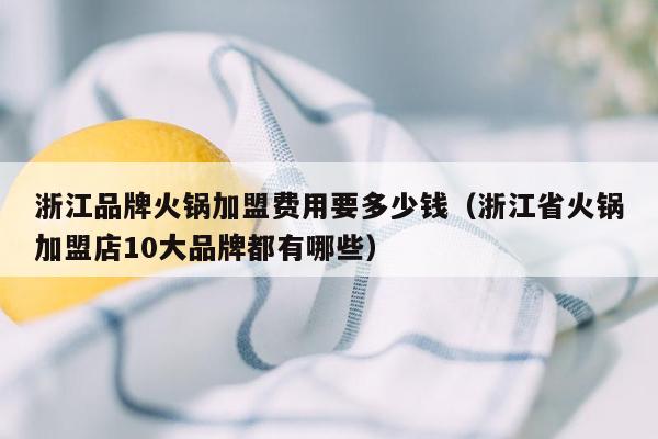 浙江品牌火锅加盟费用要多少钱（浙江省火锅加盟店10大品牌都有哪些）