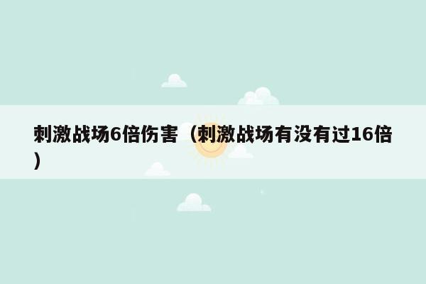 刺激战场6倍伤害（刺激战场有没有过16倍）