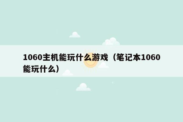 1060主机能玩什么游戏（笔记本1060能玩什么）