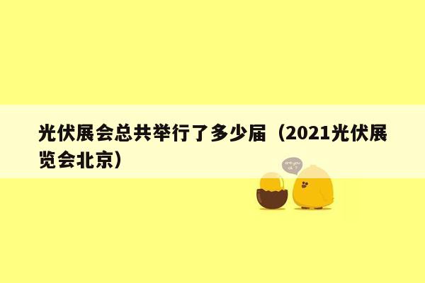 光伏展会总共举行了多少届（2021光伏展览会北京）