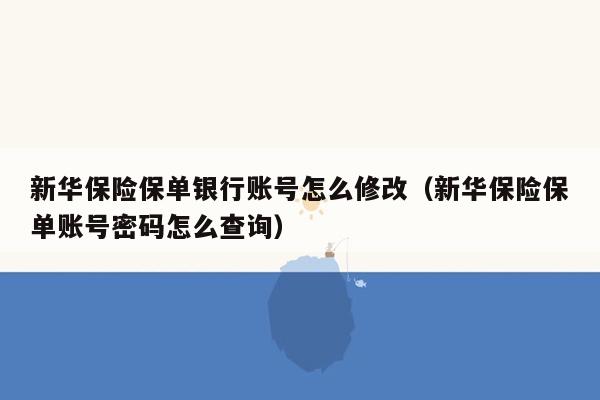 新华保险保单银行账号怎么修改（新华保险保单账号密码怎么查询）