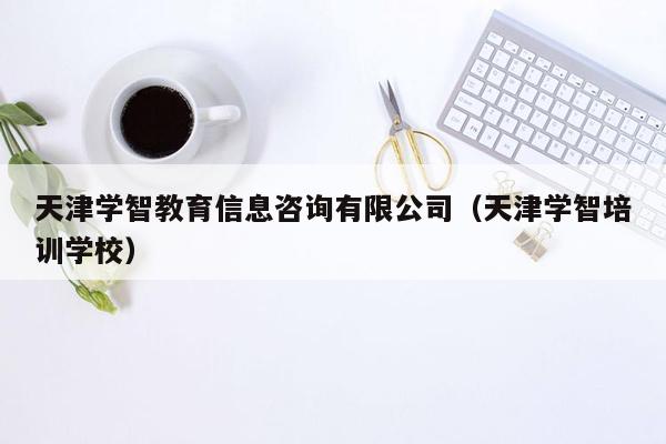 天津学智教育信息咨询有限公司（天津学智培训学校）