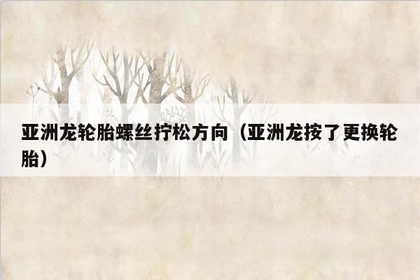 亚洲龙轮胎螺丝拧松方向（亚洲龙按了更换轮胎）